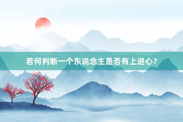 若何判断一个东说念主是否有上进心？
