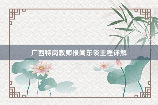 广西特岗教师报闻东谈主程详解