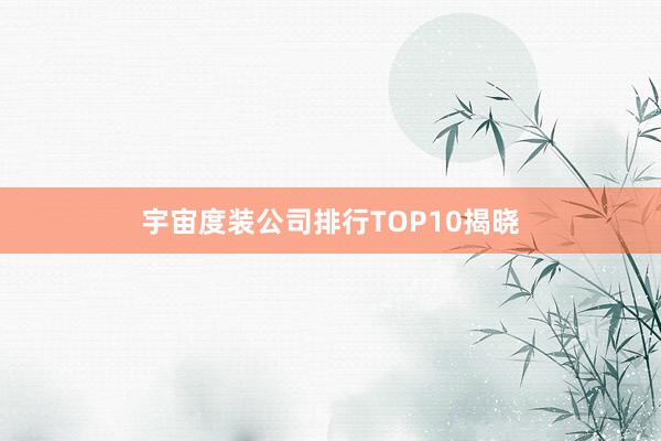 宇宙度装公司排行TOP10揭晓