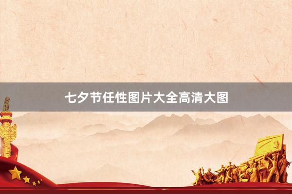 七夕节任性图片大全高清大图